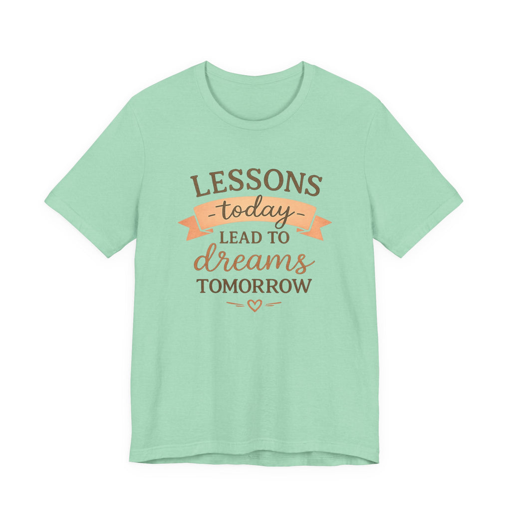 Lessons Today Lead to Dreams Tomorrow tee | Inspirational Teacher Quote shirt